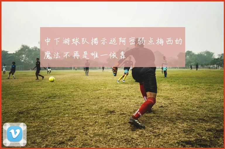 中下游球队揭示迈阿密弱点梅西的魔法不再是唯一依靠