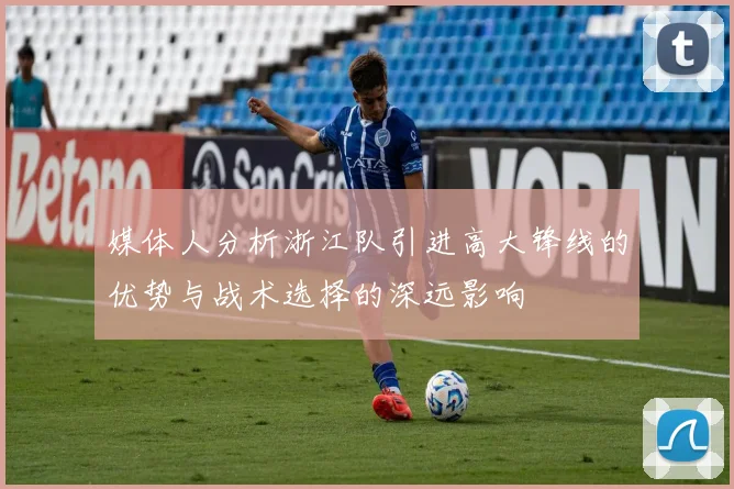 媒体人分析浙江队引进高大锋线的优势与战术选择的深远影响