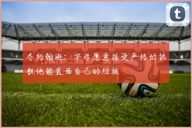 乔约翰逊：字母愿意接受严格的执教他能直面自己的短板