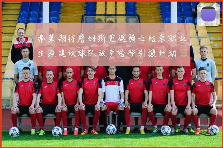 弗莱期待詹姆斯重返骑士结束职业生涯建议球队放弃哈登引援计划