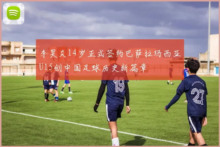 李昊炎14岁正式签约巴萨拉玛西亚U15创中国足球历史新篇章
