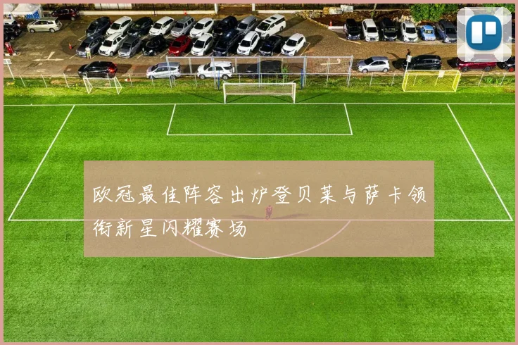 欧冠最佳阵容出炉登贝莱与萨卡领衔新星闪耀赛场