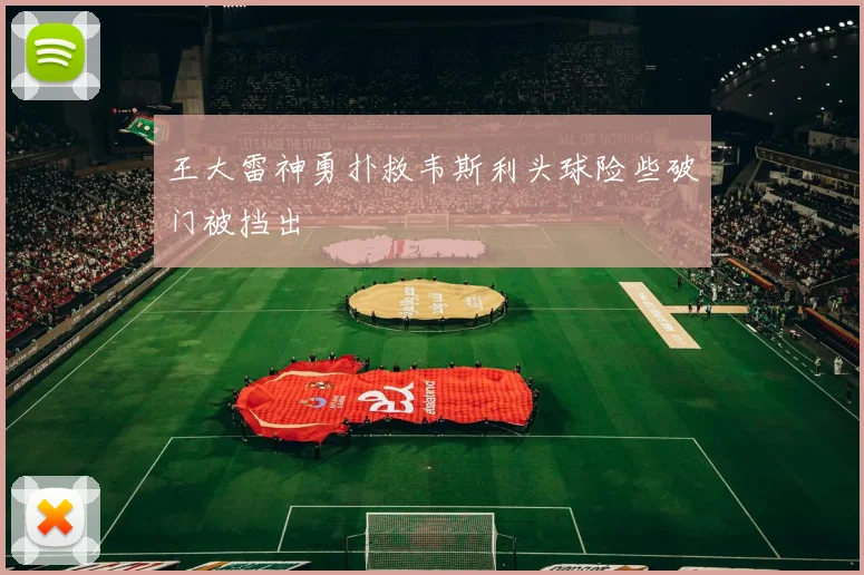 王大雷神勇扑救韦斯利头球险些破门被挡出