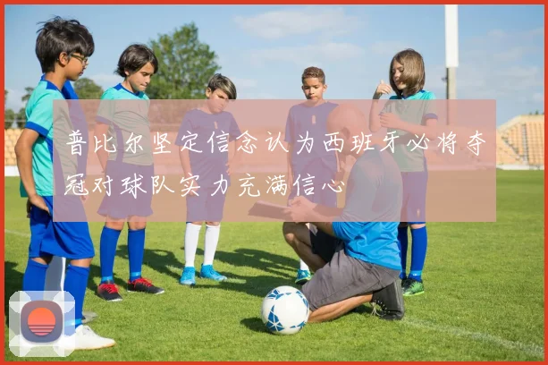普比尔坚定信念认为西班牙必将夺冠对球队实力充满信心