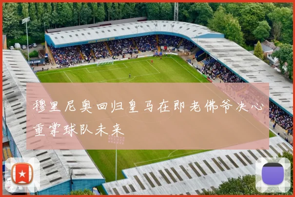 穆里尼奥回归皇马在即老佛爷决心重掌球队未来