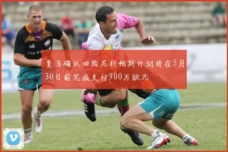 皇马确认回购尼科帕斯计划将在5月30日前完成支付900万欧元
