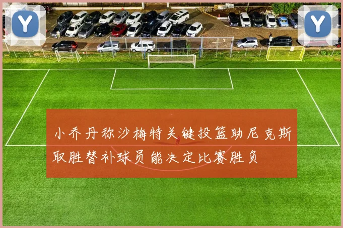 小乔丹称沙梅特关键投篮助尼克斯取胜替补球员能决定比赛胜负
