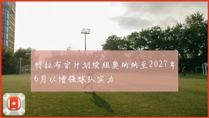 特拉布宗计划续租奥纳纳至2027年6月以增强球队实力