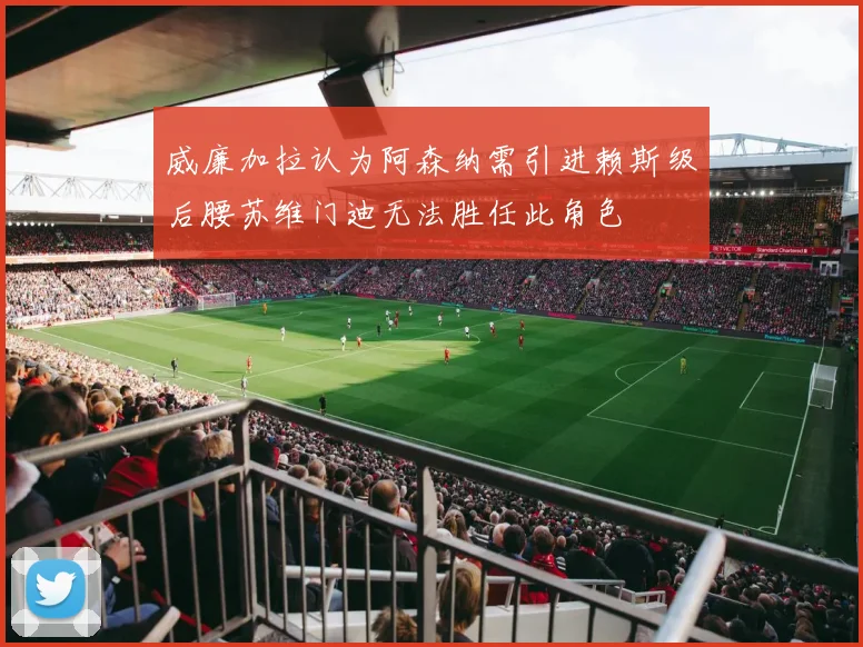 威廉加拉认为阿森纳需引进赖斯级后腰苏维门迪无法胜任此角色