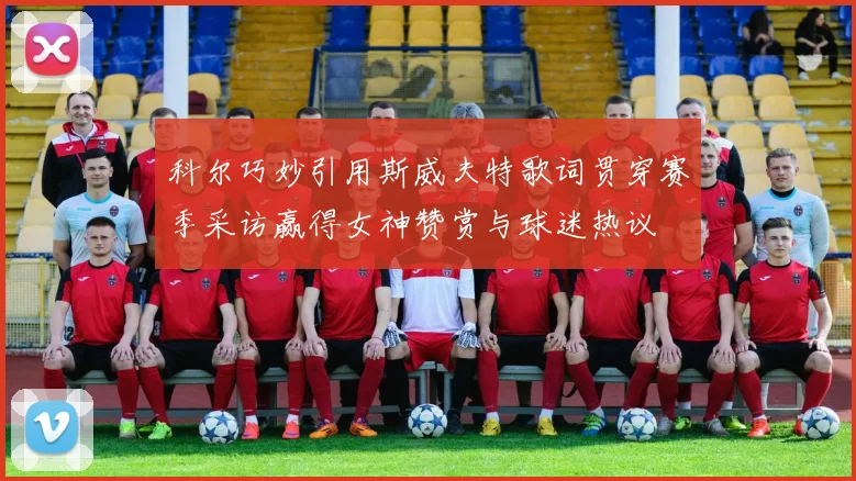 科尔巧妙引用斯威夫特歌词贯穿赛季采访赢得女神赞赏与球迷热议