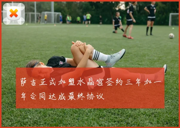 萨吉正式加盟水晶宫签约三年加一年合同达成最终协议