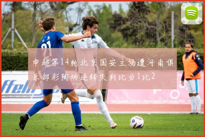 中超第14轮北京国安主场遭河南俱乐部彩陶坊逆转失利比分1比2