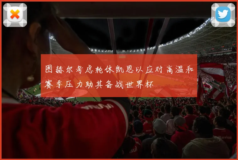 图赫尔考虑轮休凯恩以应对高温和赛季压力助其备战世界杯