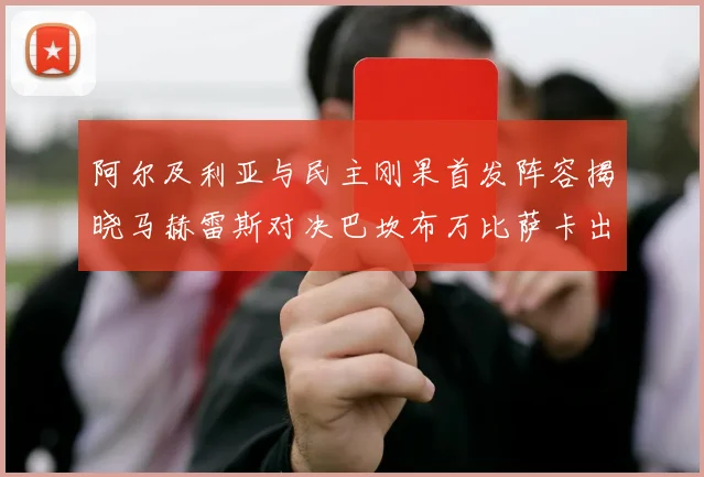 阿尔及利亚与民主刚果首发阵容揭晓马赫雷斯对决巴坎布万比萨卡出战