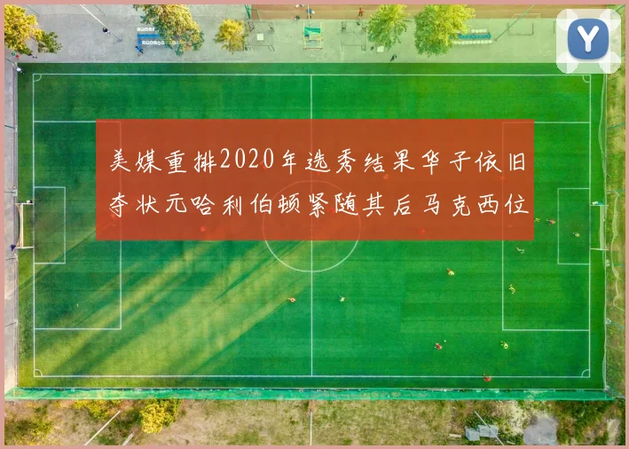 美媒重排2020年选秀结果华子依旧夺状元哈利伯顿紧随其后马克西位列探花
