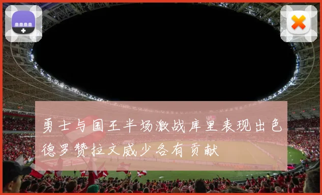 勇士与国王半场激战库里表现出色德罗赞拉文威少各有贡献