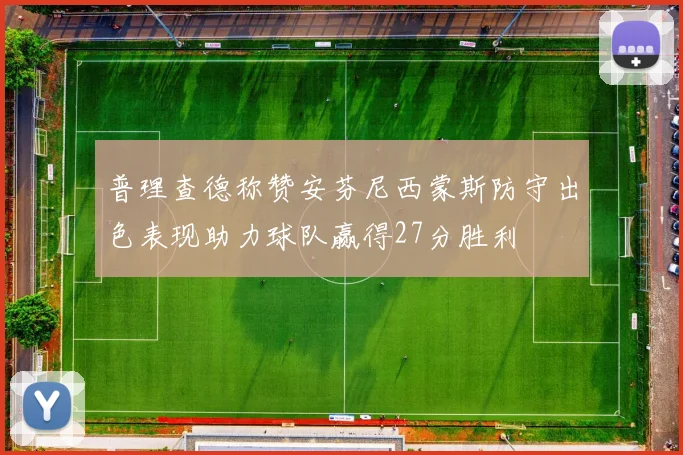 普理查德称赞安芬尼西蒙斯防守出色表现助力球队赢得27分胜利