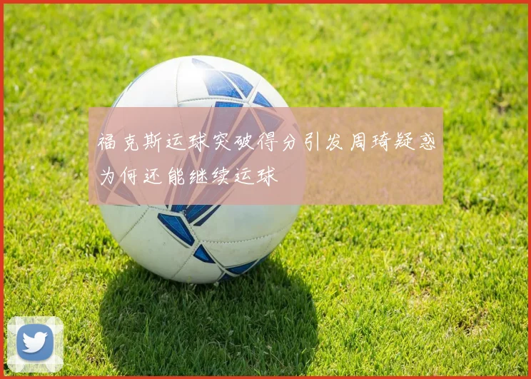 福克斯运球突破得分引发周琦疑惑为何还能继续运球