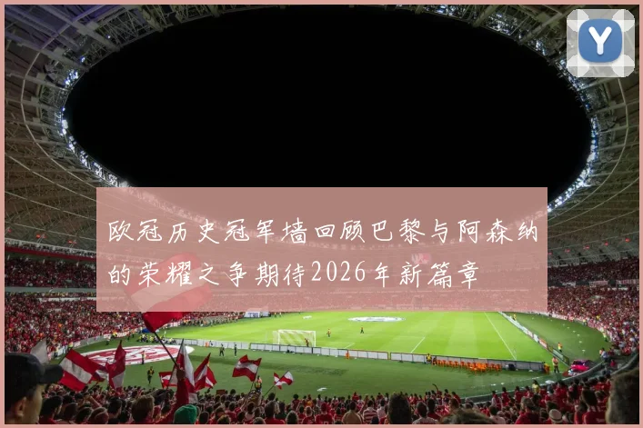欧冠历史冠军墙回顾巴黎与阿森纳的荣耀之争期待2026年新篇章