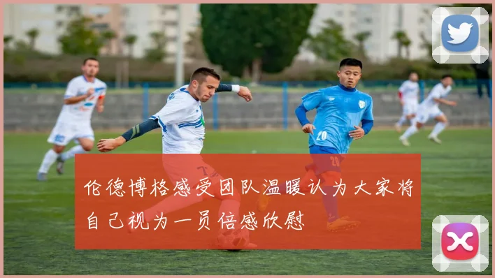 伦德博格感受团队温暖认为大家将自己视为一员倍感欣慰