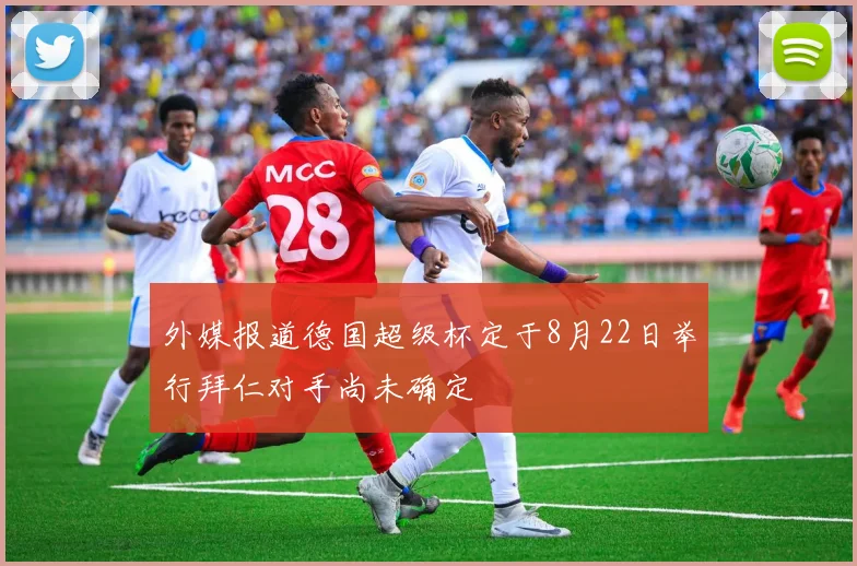 外媒报道德国超级杯定于8月22日举行拜仁对手尚未确定
